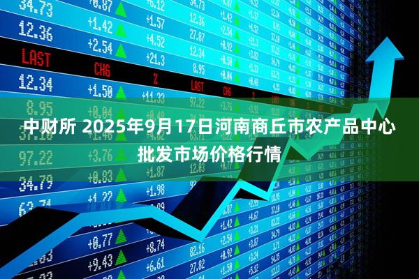 中财所 2025年9月17日河南商丘市农产品中心批发市场价格行情
