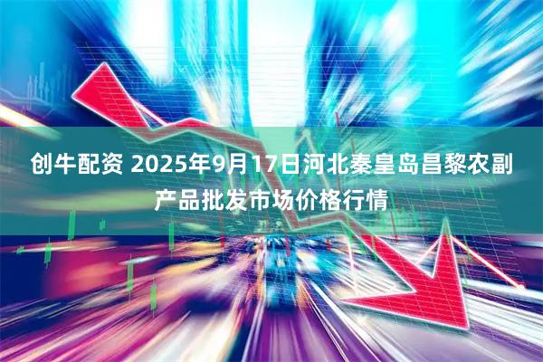 创牛配资 2025年9月17日河北秦皇岛昌黎农副产品批发市场价格行情