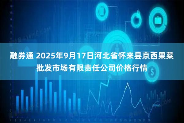 融券通 2025年9月17日河北省怀来县京西果菜批发市场有限责任公司价格行情