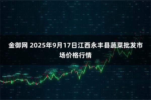 金御网 2025年9月17日江西永丰县蔬菜批发市场价格行情