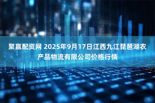 聚赢配资网 2025年9月17日江西九江琵琶湖农产品物流有限公司价格行情