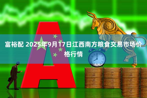 富裕配 2025年9月17日江西南方粮食交易市场价格行情