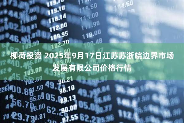 柳荷投资 2025年9月17日江苏苏浙皖边界市场发展有限公司价格行情