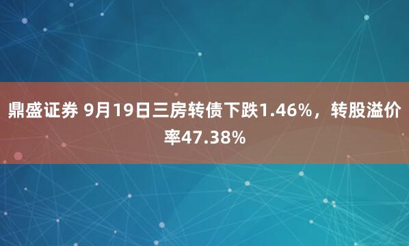 鼎盛证券 9月19日三房转债下跌1.46%，转股溢价率47.38%