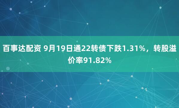 百事达配资 9月19日通22转债下跌1.31%，转股溢价率91.82%
