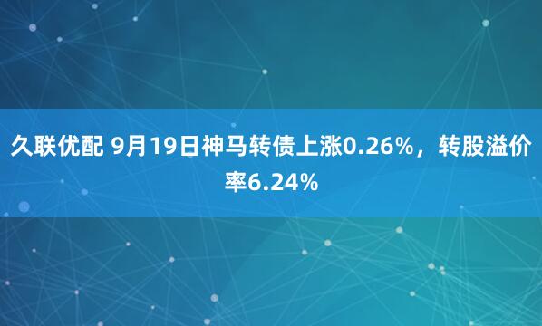久联优配 9月19日神马转债上涨0.26%，转股溢价率6.24%