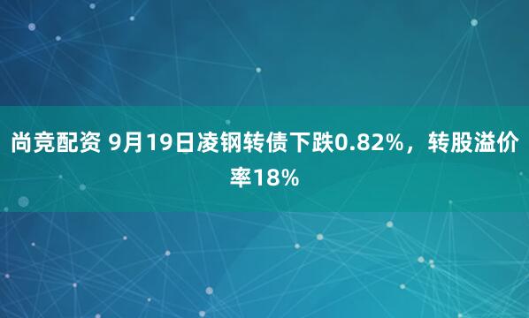 尚竞配资 9月19日凌钢转债下跌0.82%，转股溢价率18%