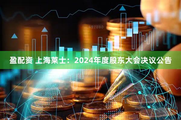 盈配资 上海莱士：2024年度股东大会决议公告