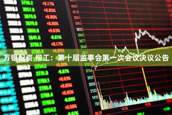 万银配资 柳工：第十届监事会第一次会议决议公告