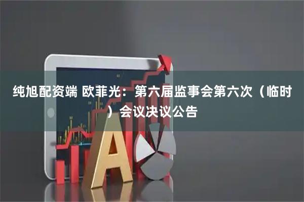 纯旭配资端 欧菲光：第六届监事会第六次（临时）会议决议公告