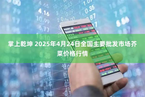 掌上乾坤 2025年4月24日全国主要批发市场芥菜价格行情