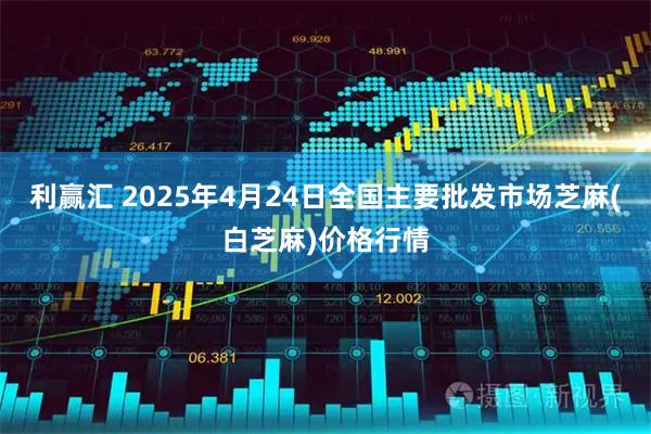 利赢汇 2025年4月24日全国主要批发市场芝麻(白芝麻)价格行情