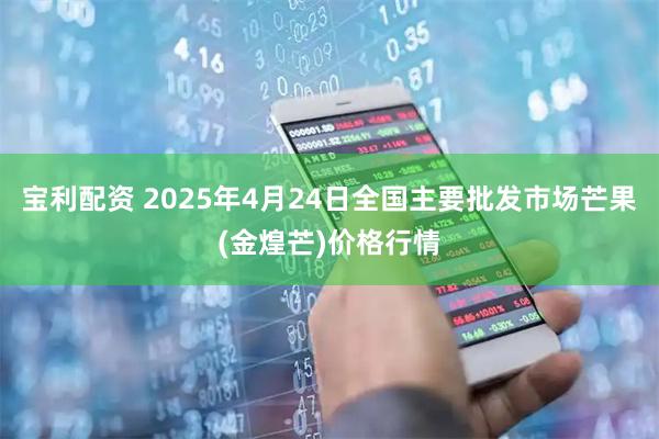宝利配资 2025年4月24日全国主要批发市场芒果(金煌芒)价格行情