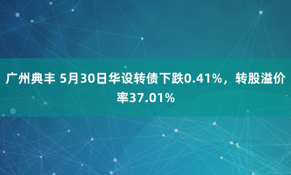 广州典丰 5月30日华设转债下跌0.41%，转股溢价率37.01%