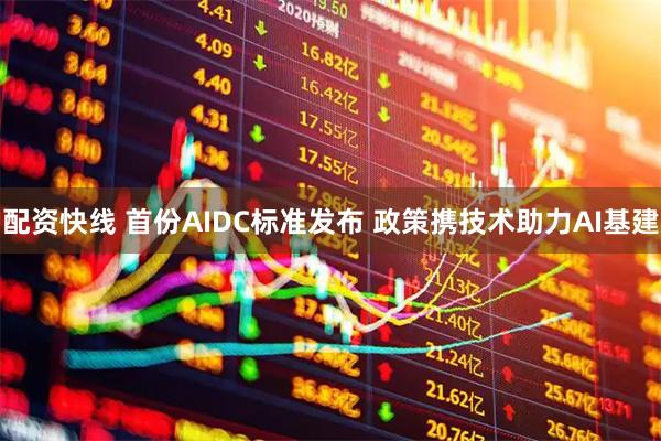 配资快线 首份AIDC标准发布 政策携技术助力AI基建