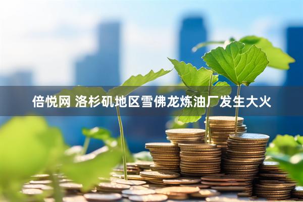 倍悦网 洛杉矶地区雪佛龙炼油厂发生大火