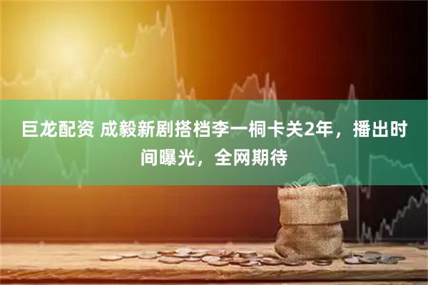 巨龙配资 成毅新剧搭档李一桐卡关2年，播出时间曝光，全网期待
