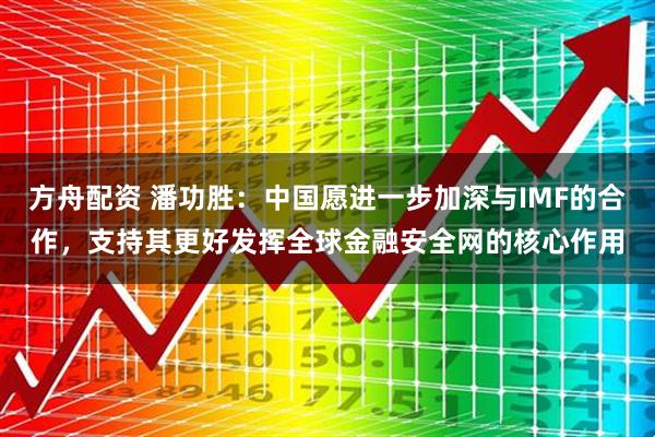 方舟配资 潘功胜：中国愿进一步加深与IMF的合作，支持其更好发挥全球金融安全网的核心作用