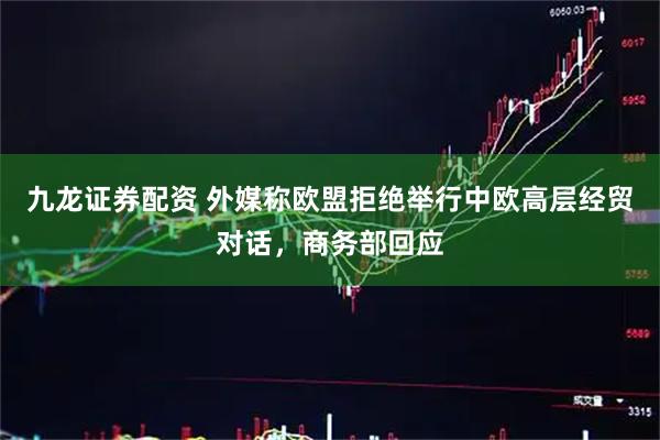 九龙证券配资 外媒称欧盟拒绝举行中欧高层经贸对话，商务部回应