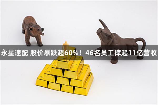 永星速配 股价暴跌超60%！46名员工撑起11亿营收