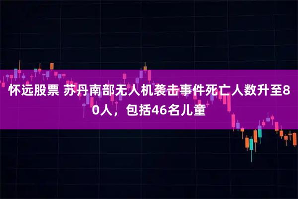怀远股票 苏丹南部无人机袭击事件死亡人数升至80人，包括46名儿童