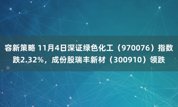 容新策略 11月4日深证绿色化工（970076）指数跌2.32%，成份股瑞丰新材（300910）领跌
