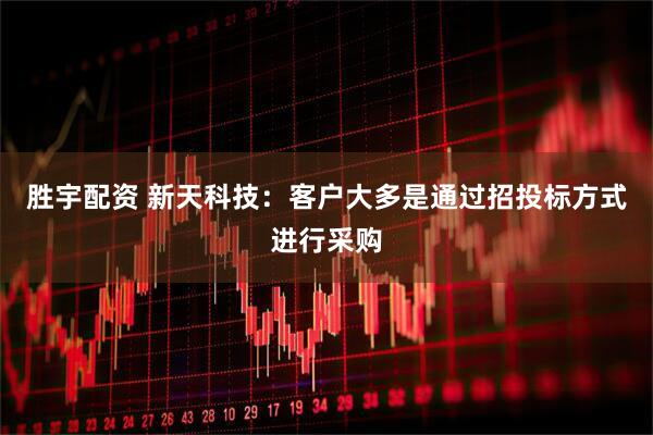 胜宇配资 新天科技：客户大多是通过招投标方式进行采购