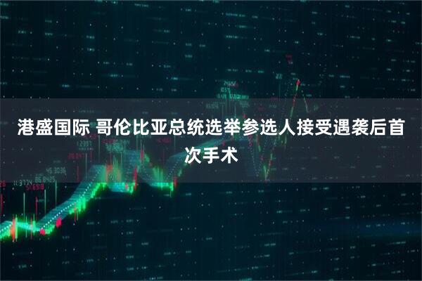 港盛国际 哥伦比亚总统选举参选人接受遇袭后首次手术