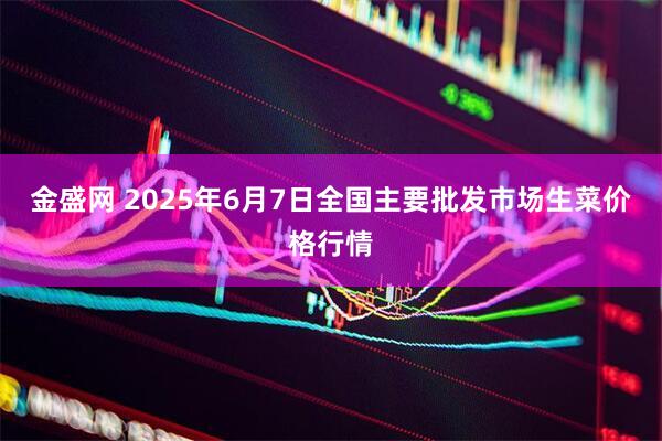 金盛网 2025年6月7日全国主要批发市场生菜价格行情
