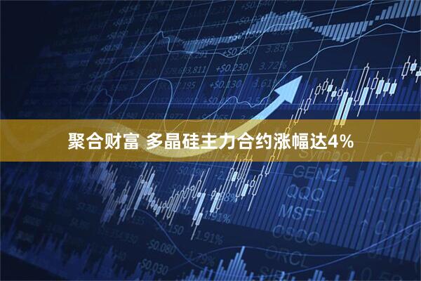 聚合财富 多晶硅主力合约涨幅达4%