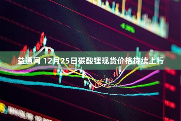 益通网 12月25日碳酸锂现货价格持续上行
