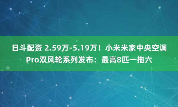 日斗配资 2.59万-5.19万！小米米家中央空调Pro双风轮系列发布：最高8匹一拖六