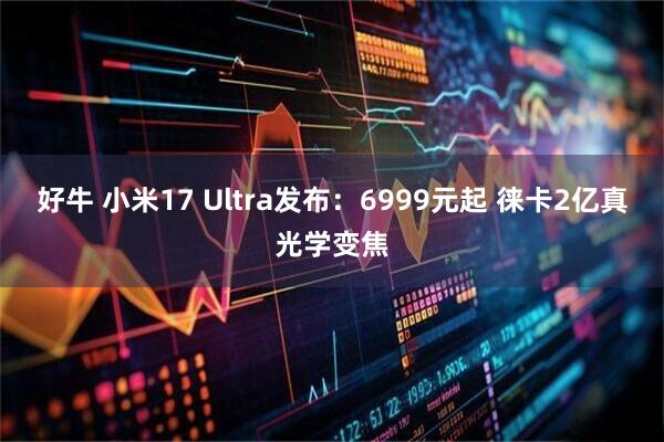 好牛 小米17 Ultra发布：6999元起 徕卡2亿真光学变焦