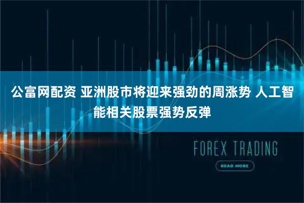 公富网配资 亚洲股市将迎来强劲的周涨势 人工智能相关股票强势反弹