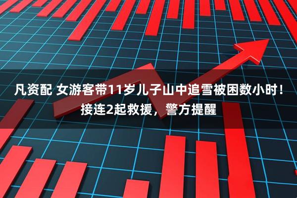 凡资配 女游客带11岁儿子山中追雪被困数小时！接连2起救援，警方提醒