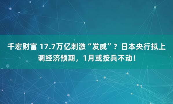 千宏财富 17.7万亿刺激“发威”？日本央行拟上调经济预期，1月或按兵不动！