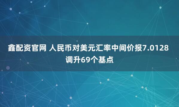 鑫配资官网 人民币对美元汇率中间价报7.0128 调升69个基点