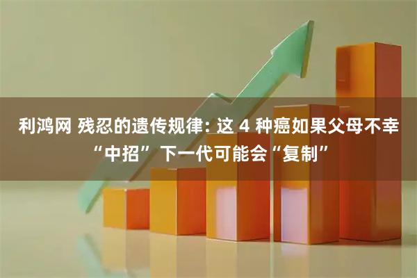 利鸿网 残忍的遗传规律: 这 4 种癌如果父母不幸“中招” 下一代可能会“复制”