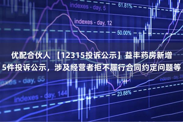 优配合伙人 【12315投诉公示】益丰药房新增5件投诉公示，涉及经营者拒不履行合同约定问题等