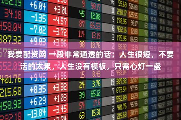 我要配资网 一段非常通透的话：人生很短，不要活的太累，人生没有模板，只需心灯一盏