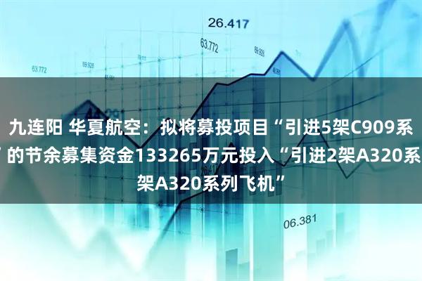 九连阳 华夏航空：拟将募投项目“引进5架C909系列飞机”的节余募集资金133265万元投入“引进2架A320系列飞机”
