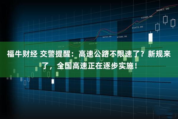 福牛财经 交警提醒：高速公路不限速了？新规来了，全国高速正在逐步实施！