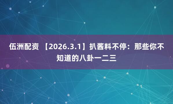 伍洲配资 【2026.3.1】扒酱料不停：那些你不知道的八卦一二三