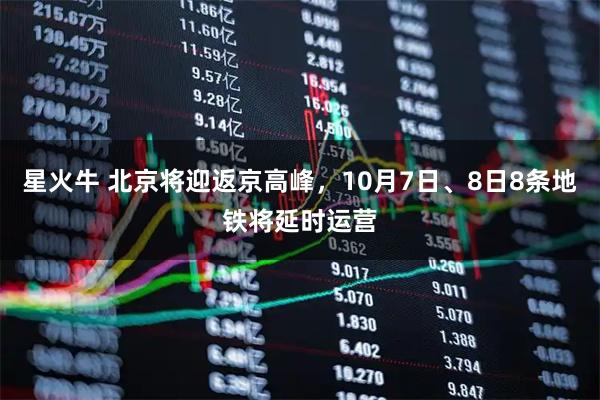 星火牛 北京将迎返京高峰，10月7日、8日8条地铁将延时运营