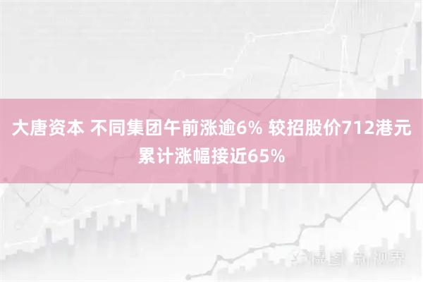 大唐资本 不同集团午前涨逾6% 较招股价712港元累计涨幅接近65%