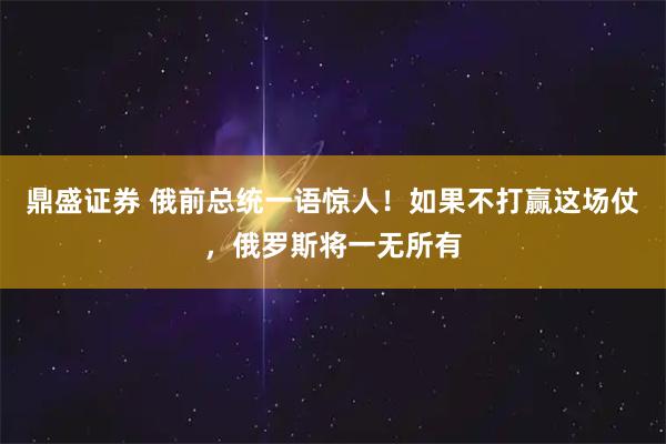 鼎盛证券 俄前总统一语惊人！如果不打赢这场仗，俄罗斯将一无所有