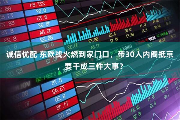 诚信优配 东欧战火燃到家门口，带30人内阁抵京，要干成三件大事？