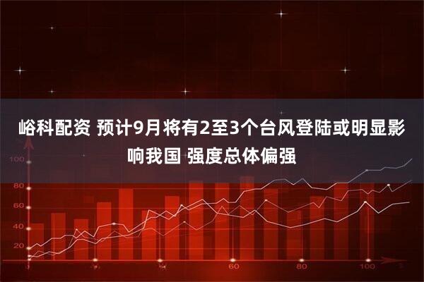 峪科配资 预计9月将有2至3个台风登陆或明显影响我国 强度总体偏强